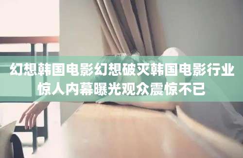 幻想韩国电影幻想破灭韩国电影行业惊人内幕曝光观众震惊不已
