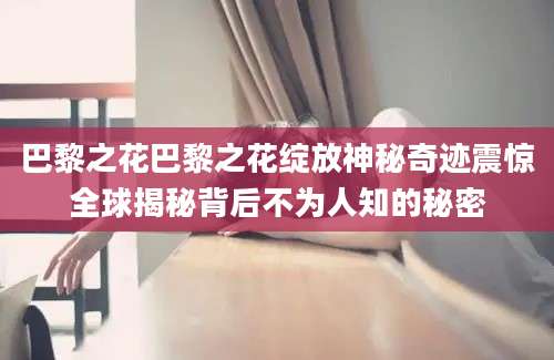 巴黎之花巴黎之花绽放神秘奇迹震惊全球揭秘背后不为人知的秘密