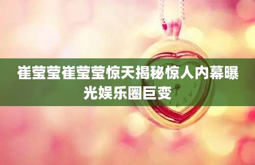崔莹莹崔莹莹惊天揭秘惊人内幕曝光娱乐圈巨变