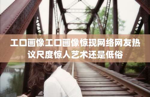 工口画像工口画像惊现网络网友热议尺度惊人艺术还是低俗