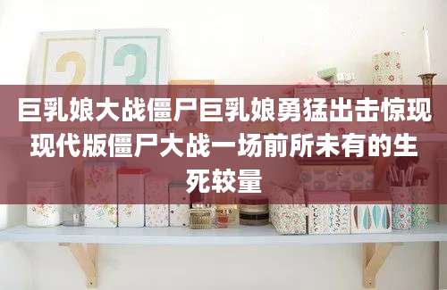 巨乳娘大战僵尸巨乳娘勇猛出击惊现现代版僵尸大战一场前所未有的生死较量