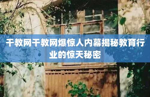 干教网干教网爆惊人内幕揭秘教育行业的惊天秘密