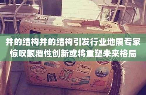 并的结构并的结构引发行业地震专家惊叹颠覆性创新或将重塑未来格局