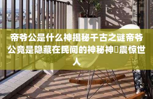 帝爷公是什么神揭秘千古之谜帝爷公竟是隐藏在民间的神秘神祇震惊世人