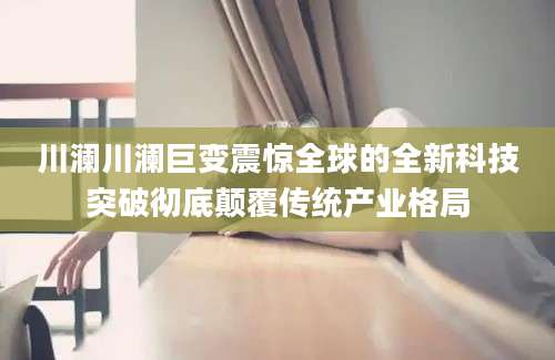 川澜川澜巨变震惊全球的全新科技突破彻底颠覆传统产业格局