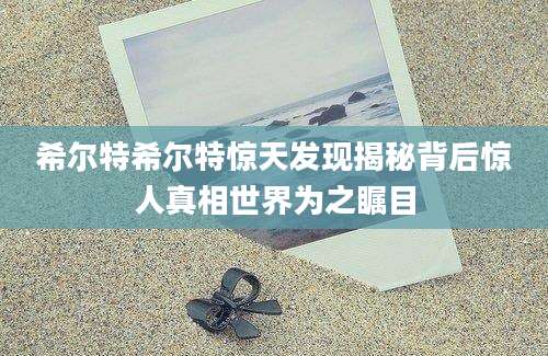 希尔特希尔特惊天发现揭秘背后惊人真相世界为之瞩目