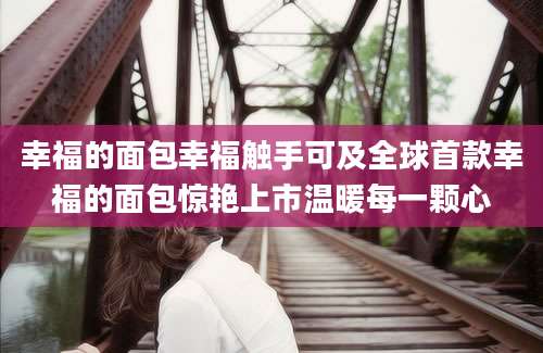 幸福的面包幸福触手可及全球首款幸福的面包惊艳上市温暖每一颗心