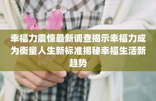 幸福力震惊最新调查揭示幸福力成为衡量人生新标准揭秘幸福生活新趋势