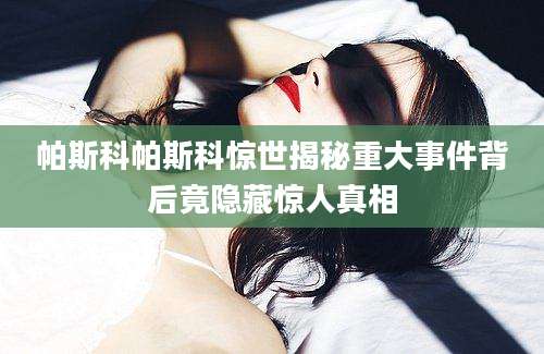 帕斯科帕斯科惊世揭秘重大事件背后竟隐藏惊人真相