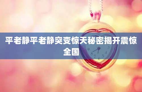 平老静平老静突变惊天秘密揭开震惊全国