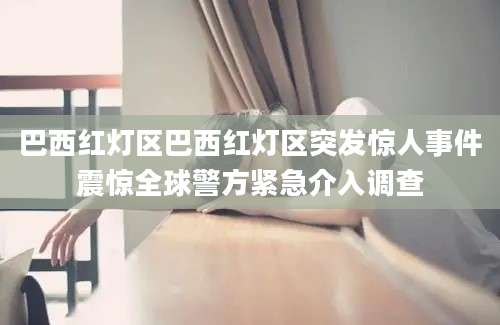 巴西红灯区巴西红灯区突发惊人事件震惊全球警方紧急介入调查