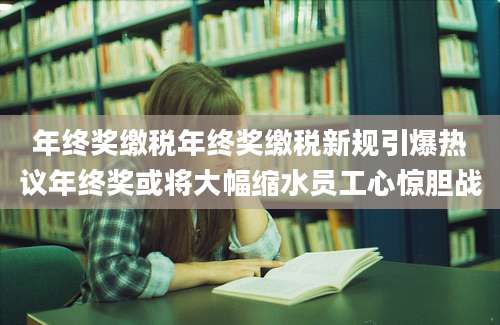 年终奖缴税年终奖缴税新规引爆热议年终奖或将大幅缩水员工心惊胆战