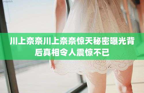 川上奈奈川上奈奈惊天秘密曝光背后真相令人震惊不已