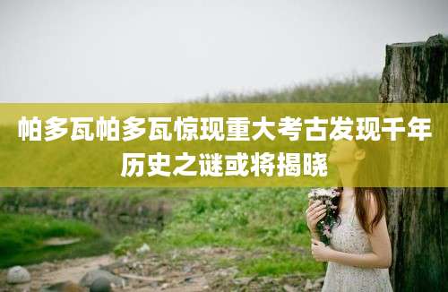 帕多瓦帕多瓦惊现重大考古发现千年历史之谜或将揭晓