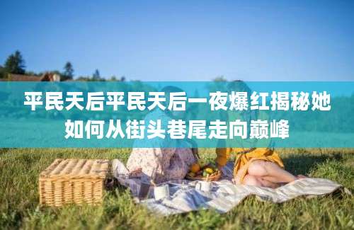 平民天后平民天后一夜爆红揭秘她如何从街头巷尾走向巅峰