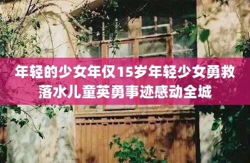 年轻的少女年仅15岁年轻少女勇救落水儿童英勇事迹感动全城