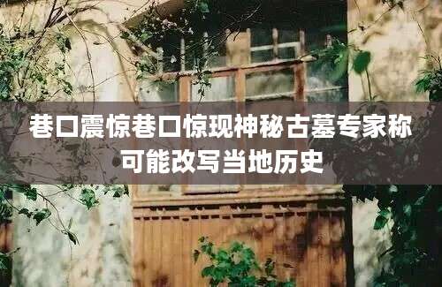 巷口震惊巷口惊现神秘古墓专家称可能改写当地历史