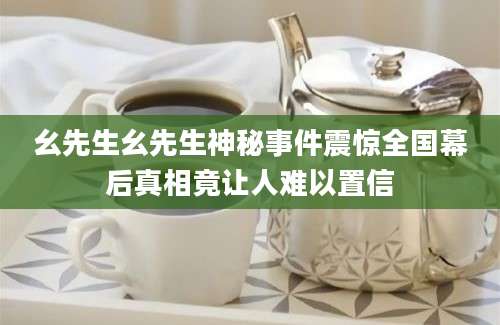 幺先生幺先生神秘事件震惊全国幕后真相竟让人难以置信