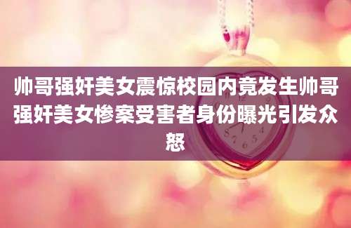 帅哥强奸美女震惊校园内竟发生帅哥强奸美女惨案受害者身份曝光引发众怒