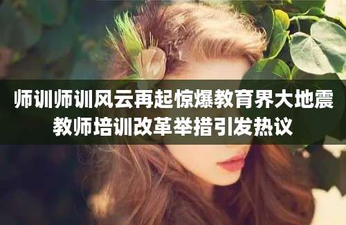 师训师训风云再起惊爆教育界大地震教师培训改革举措引发热议