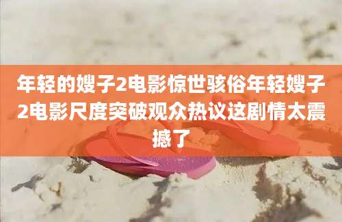年轻的嫂子2电影惊世骇俗年轻嫂子2电影尺度突破观众热议这剧情太震撼了