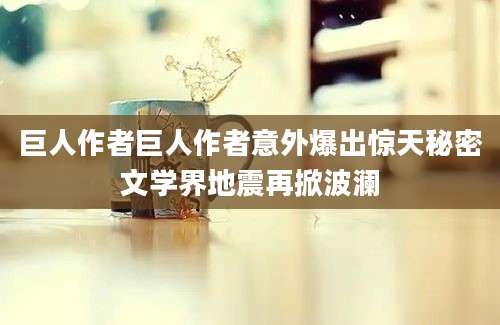 巨人作者巨人作者意外爆出惊天秘密文学界地震再掀波澜