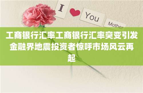 工商银行汇率工商银行汇率突变引发金融界地震投资者惊呼市场风云再起