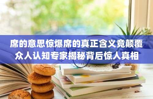 席的意思惊爆席的真正含义竟颠覆众人认知专家揭秘背后惊人真相