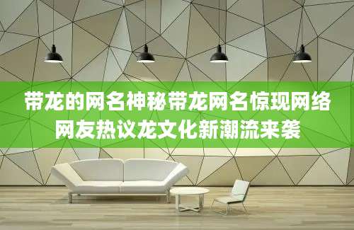 带龙的网名神秘带龙网名惊现网络网友热议龙文化新潮流来袭