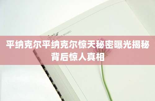 平纳克尔平纳克尔惊天秘密曝光揭秘背后惊人真相