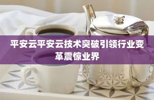 平安云平安云技术突破引领行业变革震惊业界