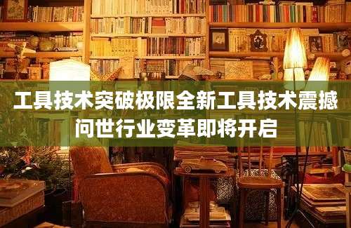 工具技术突破极限全新工具技术震撼问世行业变革即将开启