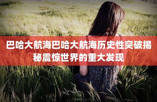 巴哈大航海巴哈大航海历史性突破揭秘震惊世界的重大发现