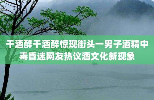 干酒醉干酒醉惊现街头一男子酒精中毒昏迷网友热议酒文化新现象