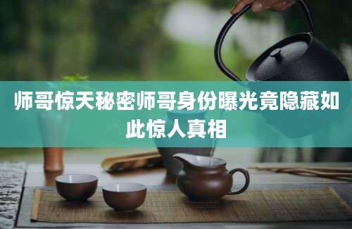 师哥惊天秘密师哥身份曝光竟隐藏如此惊人真相