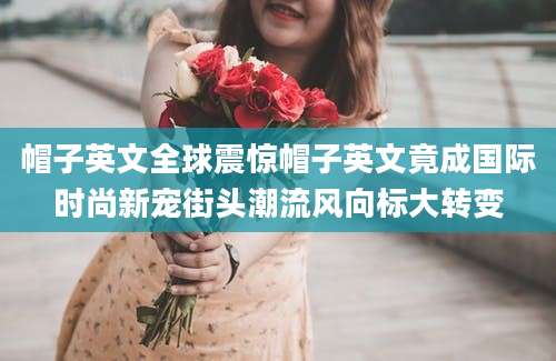 帽子英文全球震惊帽子英文竟成国际时尚新宠街头潮流风向标大转变