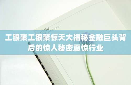 工银聚工银聚惊天大揭秘金融巨头背后的惊人秘密震惊行业