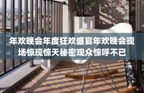 年欢晚会年度狂欢盛宴年欢晚会现场惊现惊天秘密观众惊呼不已