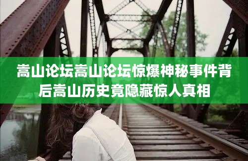 嵩山论坛嵩山论坛惊爆神秘事件背后嵩山历史竟隐藏惊人真相
