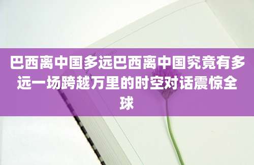 巴西离中国多远巴西离中国究竟有多远一场跨越万里的时空对话震惊全球