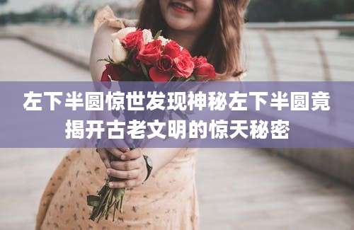左下半圆惊世发现神秘左下半圆竟揭开古老文明的惊天秘密