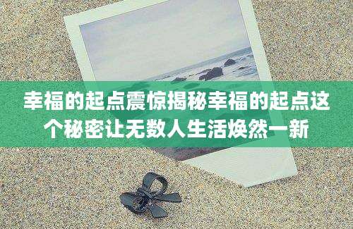 幸福的起点震惊揭秘幸福的起点这个秘密让无数人生活焕然一新