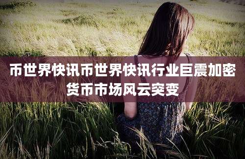 币世界快讯币世界快讯行业巨震加密货币市场风云突变