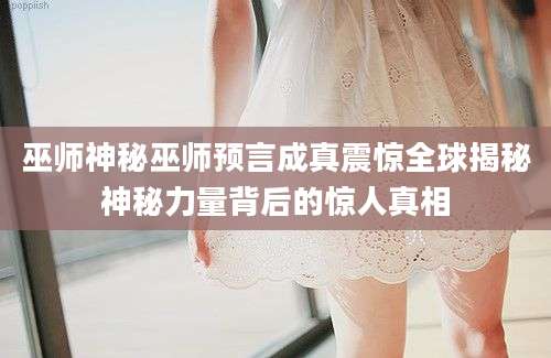 巫师神秘巫师预言成真震惊全球揭秘神秘力量背后的惊人真相