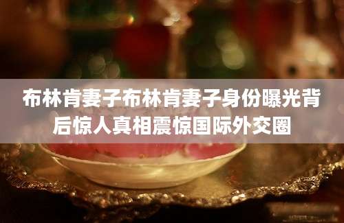 布林肯妻子布林肯妻子身份曝光背后惊人真相震惊国际外交圈