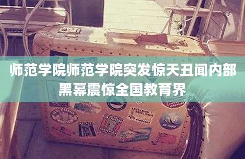 师范学院师范学院突发惊天丑闻内部黑幕震惊全国教育界