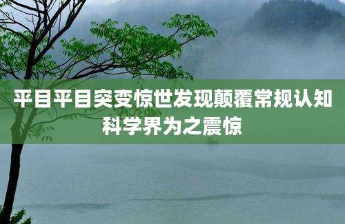 平目平目突变惊世发现颠覆常规认知科学界为之震惊