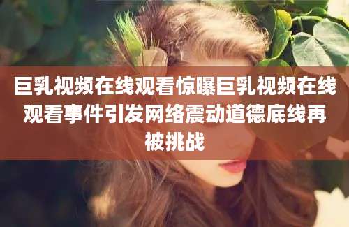 巨乳视频在线观看惊曝巨乳视频在线观看事件引发网络震动道德底线再被挑战