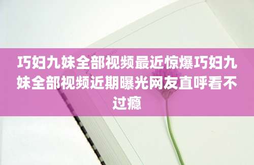 巧妇九妹全部视频最近惊爆巧妇九妹全部视频近期曝光网友直呼看不过瘾