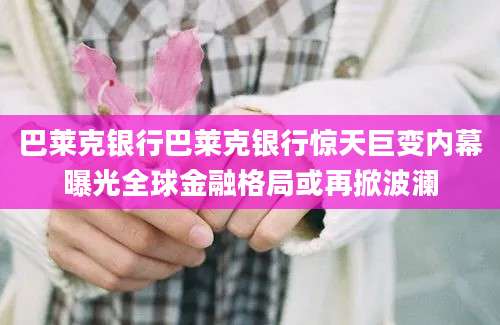 巴莱克银行巴莱克银行惊天巨变内幕曝光全球金融格局或再掀波澜